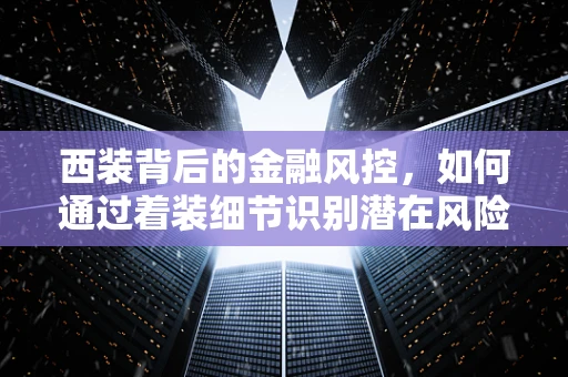 西装背后的金融风控，如何通过着装细节识别潜在风险？