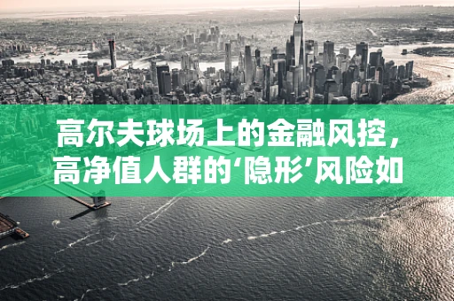 高尔夫球场上的金融风控，高净值人群的‘隐形’风险如何识别？
