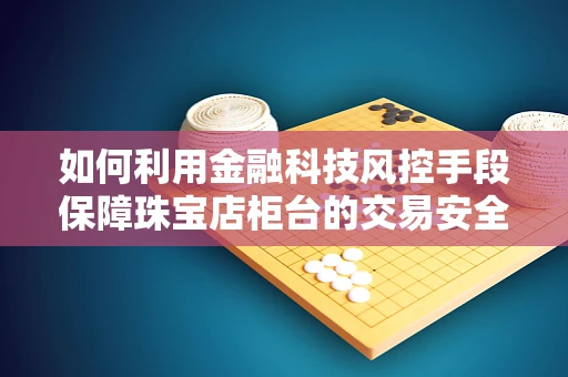 如何利用金融科技风控手段保障珠宝店柜台的交易安全？