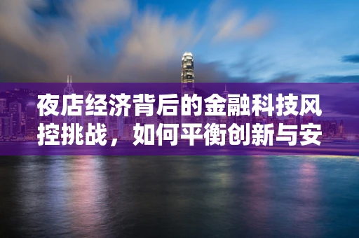 夜店经济背后的金融科技风控挑战，如何平衡创新与安全？