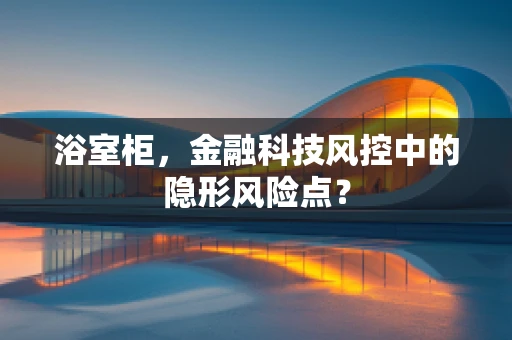 浴室柜，金融科技风控中的隐形风险点？