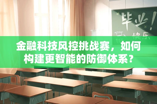 金融科技风控挑战赛，如何构建更智能的防御体系？