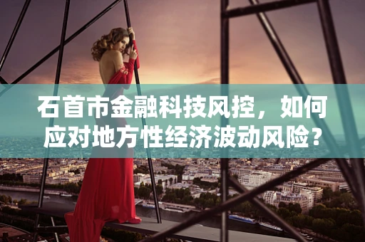 石首市金融科技风控，如何应对地方性经济波动风险？