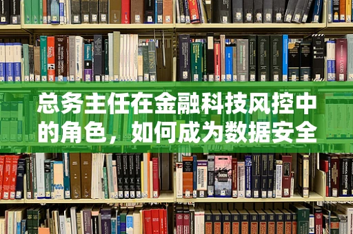 总务主任在金融科技风控中的角色，如何成为数据安全的守护者？