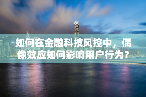 如何在金融科技风控中，偶像效应如何影响用户行为？