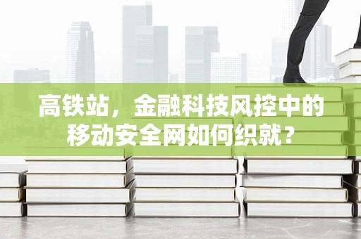 高铁站，金融科技风控中的移动安全网如何织就？