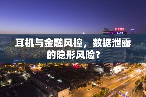 耳机与金融风控，数据泄露的隐形风险？