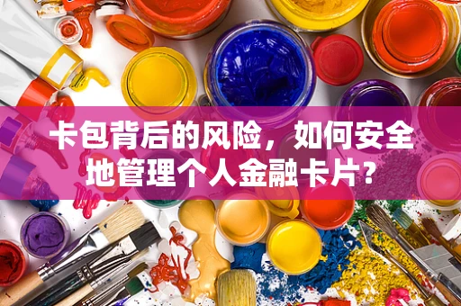 卡包背后的风险，如何安全地管理个人金融卡片？