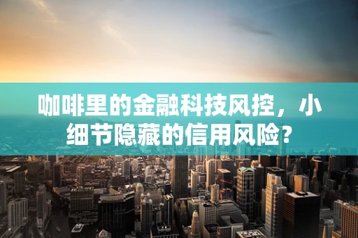 咖啡里的金融科技风控，小细节隐藏的信用风险？