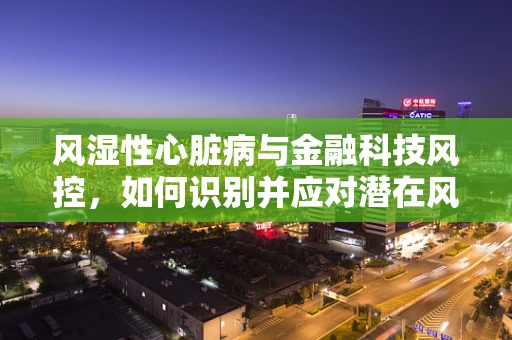 风湿性心脏病与金融科技风控，如何识别并应对潜在风险？