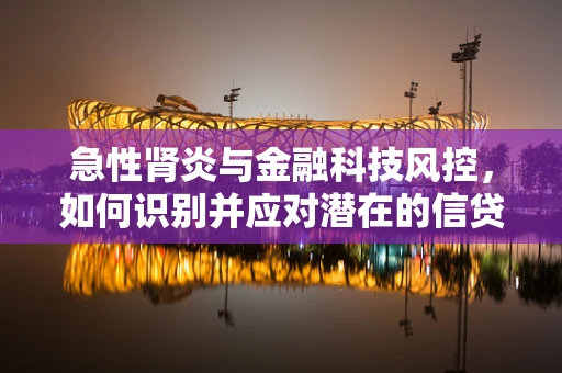 急性肾炎与金融科技风控，如何识别并应对潜在的信贷风险？