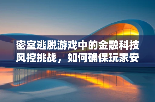 密室逃脱游戏中的金融科技风控挑战，如何确保玩家安全与数据隐私？