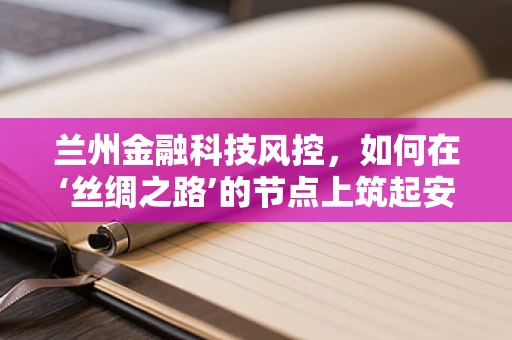 兰州金融科技风控，如何在‘丝绸之路’的节点上筑起安全防线？