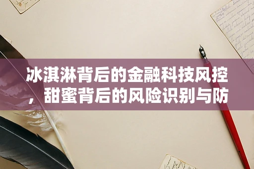 冰淇淋背后的金融科技风控，甜蜜背后的风险识别与防控