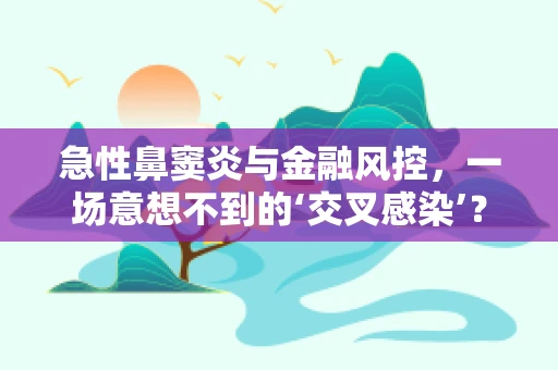急性鼻窦炎与金融风控，一场意想不到的‘交叉感染’？