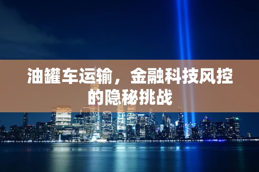 油罐车运输，金融科技风控的隐秘挑战