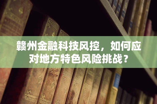 赣州金融科技风控，如何应对地方特色风险挑战？