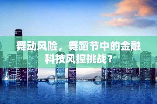 舞动风险，舞蹈节中的金融科技风控挑战？