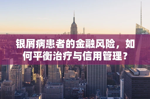 银屑病患者的金融风险，如何平衡治疗与信用管理？