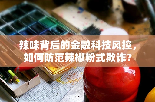 辣味背后的金融科技风控，如何防范辣椒粉式欺诈？