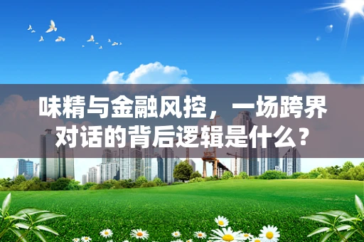 味精与金融风控，一场跨界对话的背后逻辑是什么？
