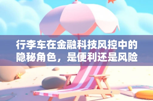 行李车在金融科技风控中的隐秘角色，是便利还是风险？