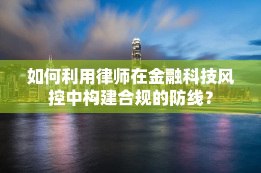 如何利用律师在金融科技风控中构建合规的防线？