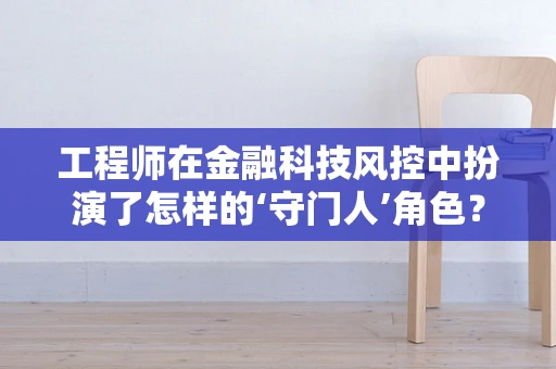 工程师在金融科技风控中扮演了怎样的‘守门人’角色？