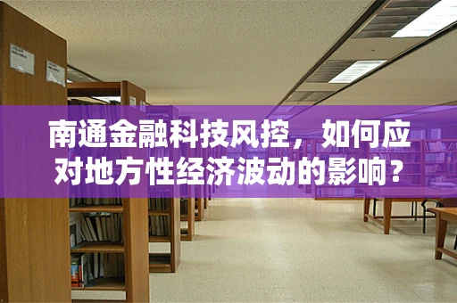 南通金融科技风控，如何应对地方性经济波动的影响？