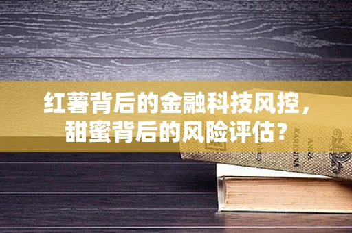 红薯背后的金融科技风控，甜蜜背后的风险评估？