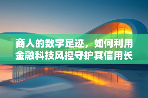 商人的数字足迹，如何利用金融科技风控守护其信用长城？