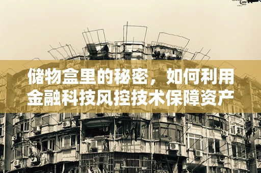储物盒里的秘密，如何利用金融科技风控技术保障资产安全？