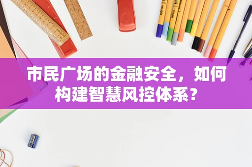 市民广场的金融安全，如何构建智慧风控体系？