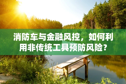 消防车与金融风控，如何利用非传统工具预防风险？