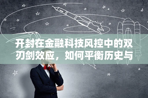 开封在金融科技风控中的双刃剑效应，如何平衡历史与未来？