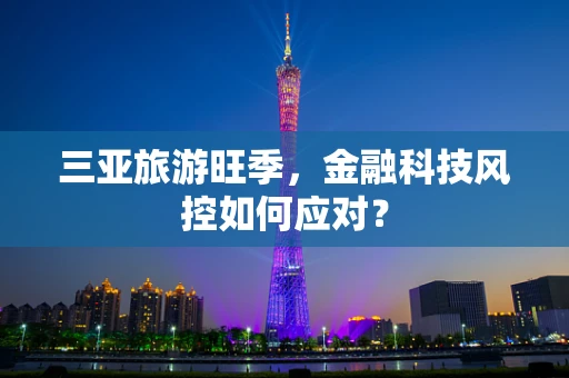 三亚旅游旺季，金融科技风控如何应对？