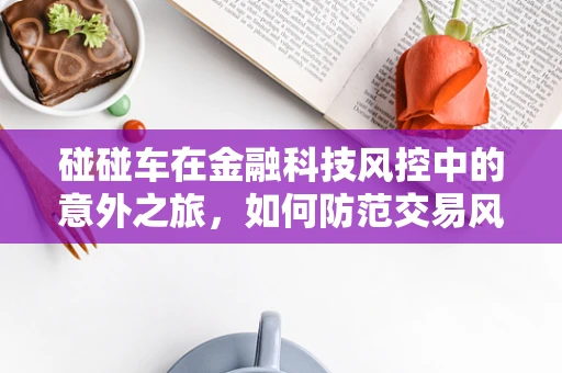 碰碰车在金融科技风控中的意外之旅，如何防范交易风险？