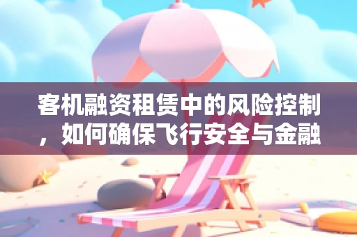 客机融资租赁中的风险控制，如何确保飞行安全与金融稳健？