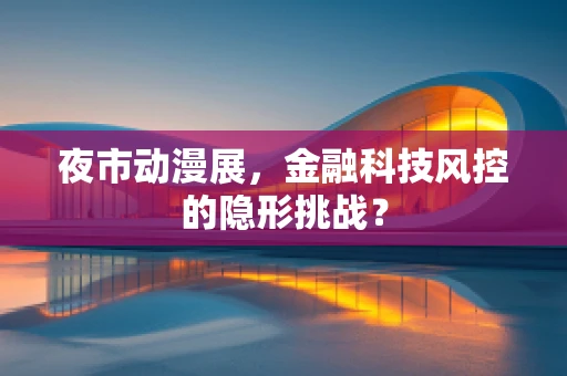 夜市动漫展，金融科技风控的隐形挑战？