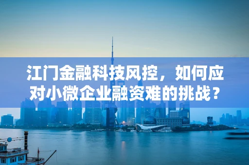 江门金融科技风控，如何应对小微企业融资难的挑战？
