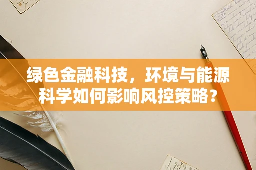绿色金融科技，环境与能源科学如何影响风控策略？