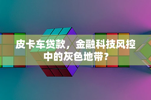 皮卡车贷款，金融科技风控中的灰色地带？