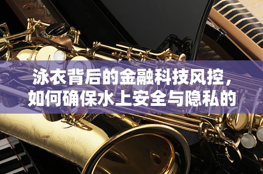 泳衣背后的金融科技风控，如何确保水上安全与隐私的双重保障？