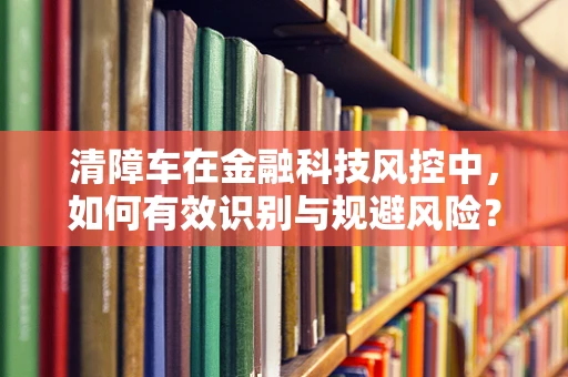 清障车在金融科技风控中，如何有效识别与规避风险？