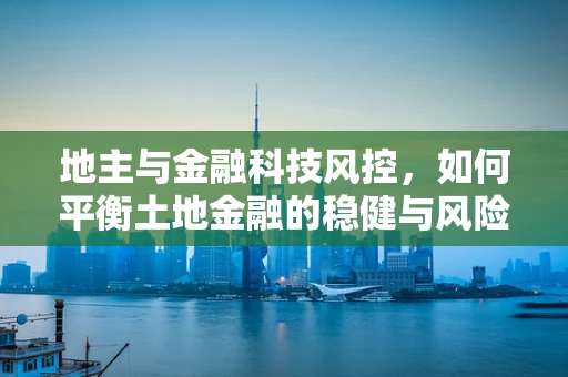 地主与金融科技风控，如何平衡土地金融的稳健与风险？