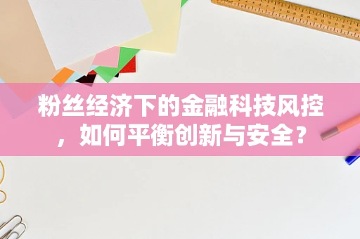 粉丝经济下的金融科技风控，如何平衡创新与安全？