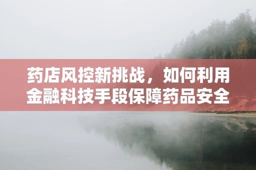 药店风控新挑战，如何利用金融科技手段保障药品安全与资金安全？