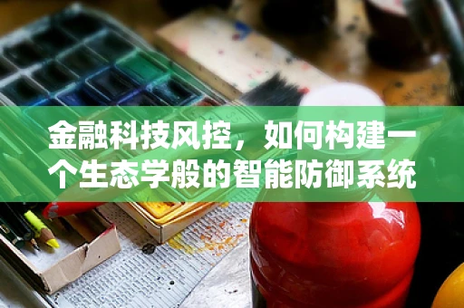 金融科技风控，如何构建一个生态学般的智能防御系统？