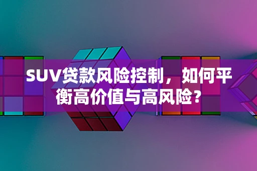 SUV贷款风险控制，如何平衡高价值与高风险？