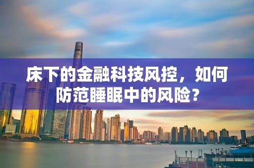 床下的金融科技风控，如何防范睡眠中的风险？
